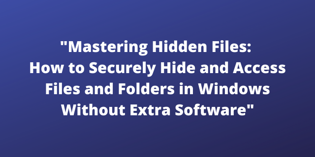 "Mastering Hidden Files: How to Securely Hide and Access Files and Folders in Windows Without Extra Software"