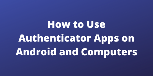 How to Use Authenticator Apps on Android and Computers