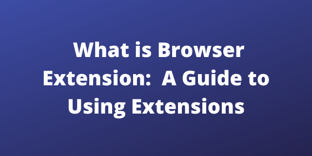 What is Browser Extension: A Guide to Using Extensions