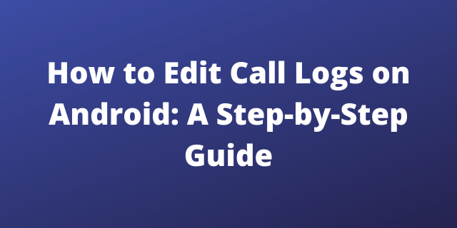 How to Edit Call Logs on Android: A Step-by-Step Guide