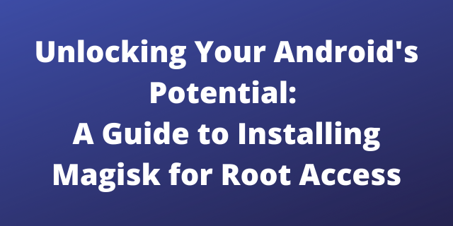 Unlocking Your Android's Potential: A Guide to Installing Magisk for Root Access