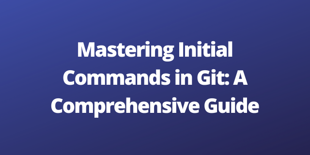 Mastering Initial Commands in Git: A Comprehensive Guide