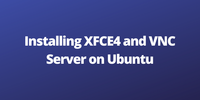 Installing XFCE4 and VNC Server on Ubuntu