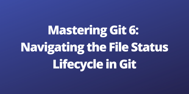 Mastering Git 6: Navigating the File Status Lifecycle in Git