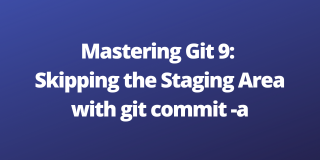 Mastering Git 9: Skipping the Staging Area with git commit -a