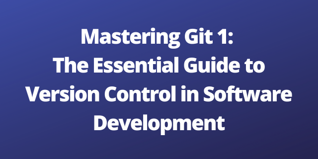 Mastering Git 1: The Essential Guide to Version Control in Software Development