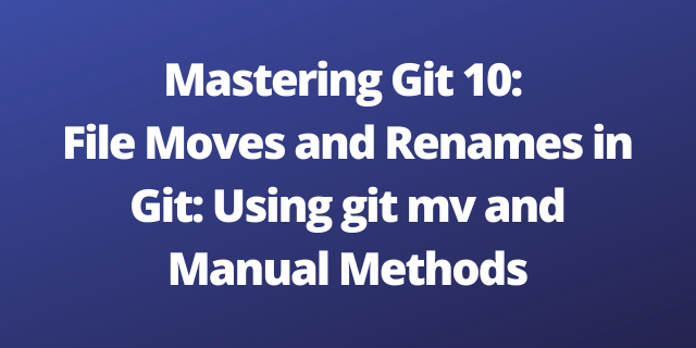 Mastering Git 10: File Moves and Renames in Git: Using git mv and Manual Methods