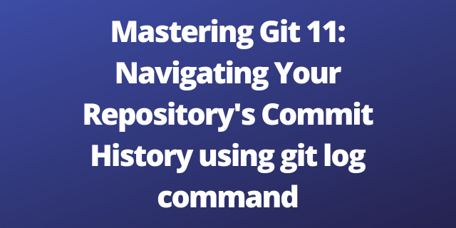 Mastering Git 11: Navigating Your Repository's Commit History using git log command