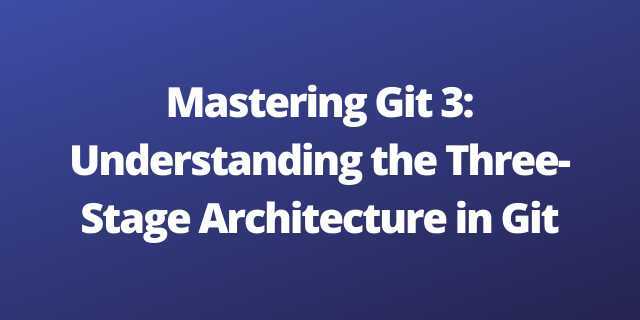 Mastering Git 3: Understanding the Three-Stage Architecture in Git