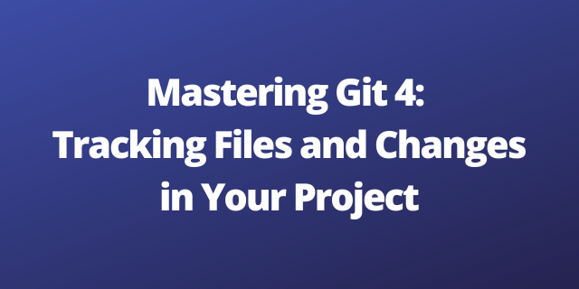 Mastering Git 4: Tracking Files and Changes in Your Project