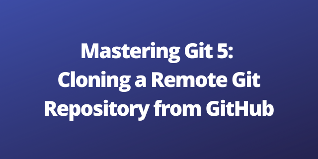 Mastering Git 5: Cloning a Remote Git Repository from GitHub
