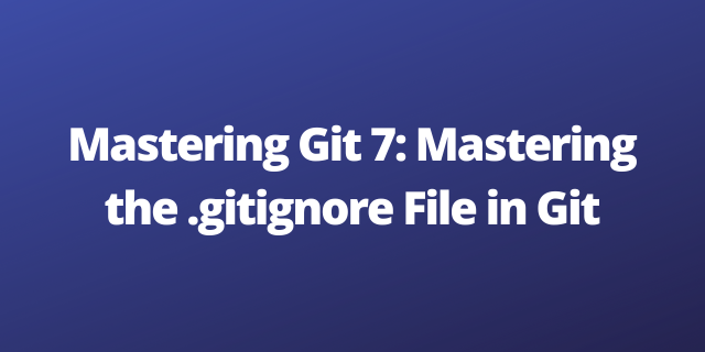Mastering Git 7: Mastering the .gitignore File in Git