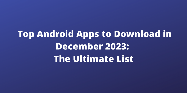 Top Android Apps to Download in December 2023: The Ultimate List