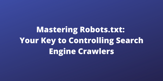 Mastering Robots.txt: Your Key to Controlling Search Engine Crawlers
