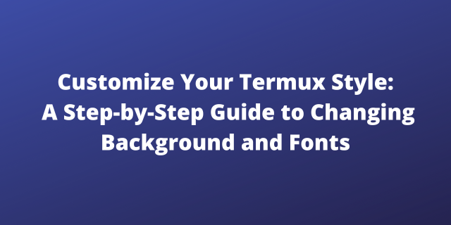 Customizing Your Termux Experience: A Guide to Changing Backgrounds and Fonts