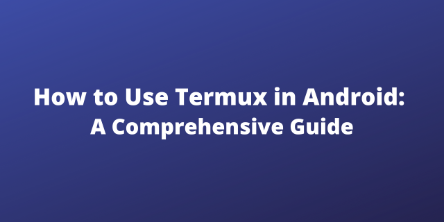 How to Use Termux in Android: A Comprehensive Guide